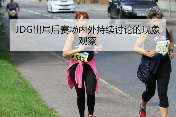 JDG出局后赛场内外持续讨论的现象观察 - j9